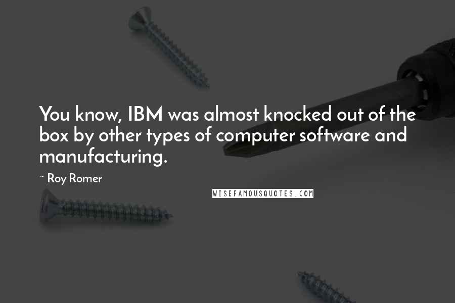 Roy Romer Quotes: You know, IBM was almost knocked out of the box by other types of computer software and manufacturing.