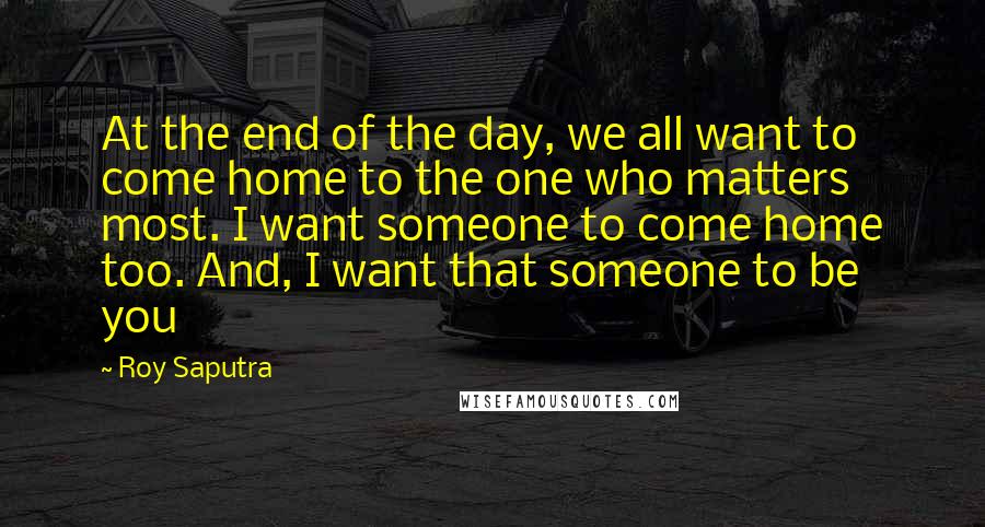Roy Saputra Quotes: At the end of the day, we all want to come home to the one who matters most. I want someone to come home too. And, I want that someone to be you