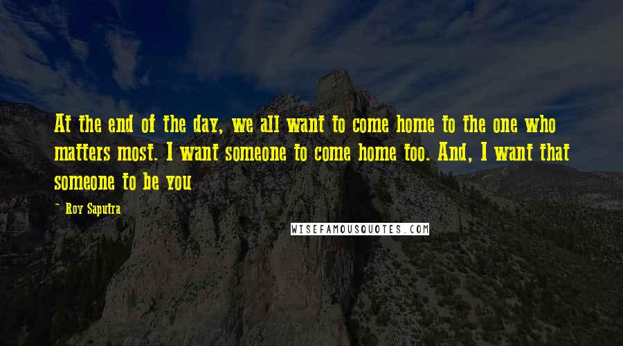 Roy Saputra Quotes: At the end of the day, we all want to come home to the one who matters most. I want someone to come home too. And, I want that someone to be you