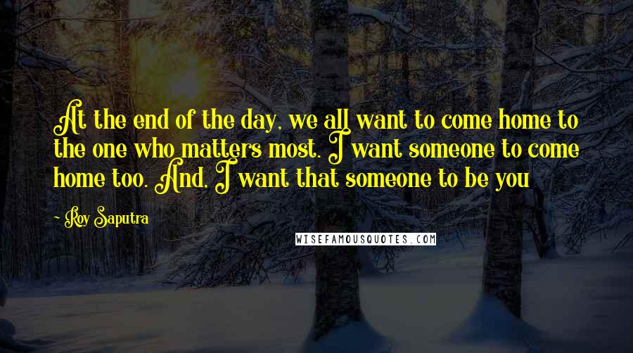 Roy Saputra Quotes: At the end of the day, we all want to come home to the one who matters most. I want someone to come home too. And, I want that someone to be you