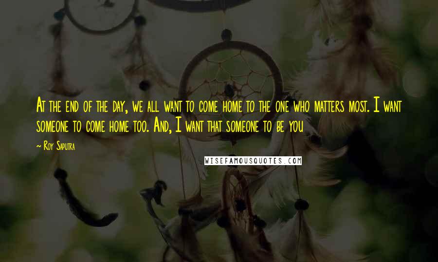 Roy Saputra Quotes: At the end of the day, we all want to come home to the one who matters most. I want someone to come home too. And, I want that someone to be you