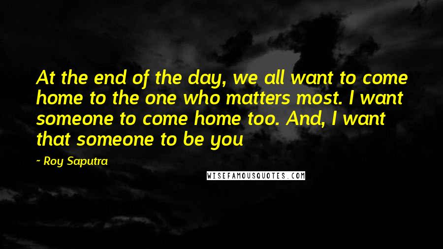 Roy Saputra Quotes: At the end of the day, we all want to come home to the one who matters most. I want someone to come home too. And, I want that someone to be you