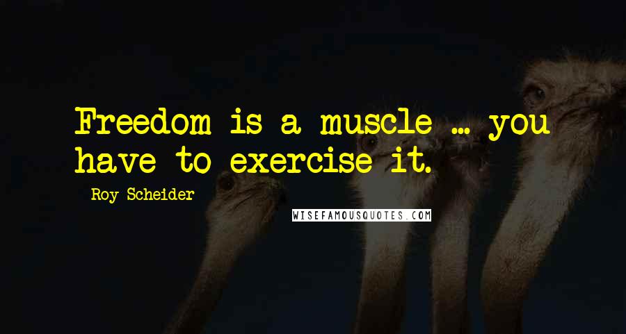 Roy Scheider Quotes: Freedom is a muscle ... you have to exercise it.