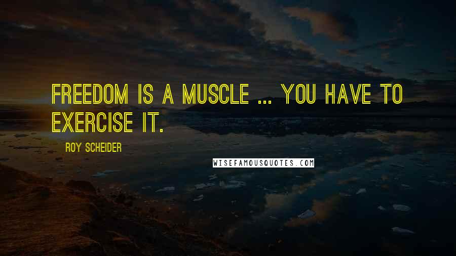 Roy Scheider Quotes: Freedom is a muscle ... you have to exercise it.