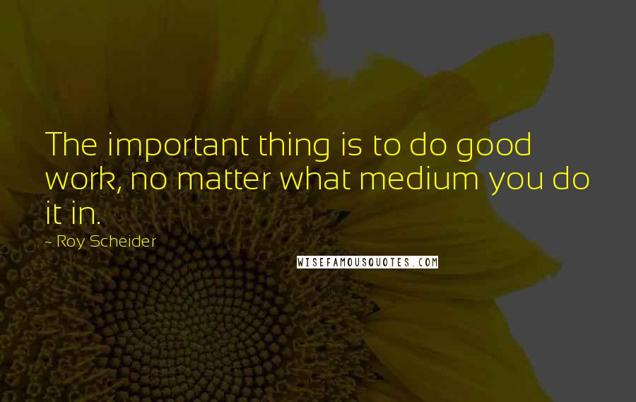 Roy Scheider Quotes: The important thing is to do good work, no matter what medium you do it in.