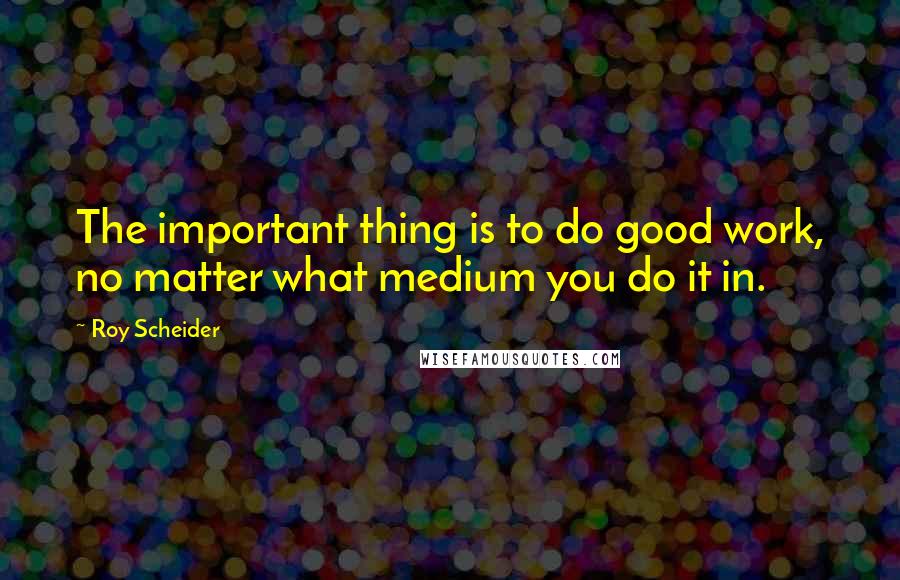 Roy Scheider Quotes: The important thing is to do good work, no matter what medium you do it in.