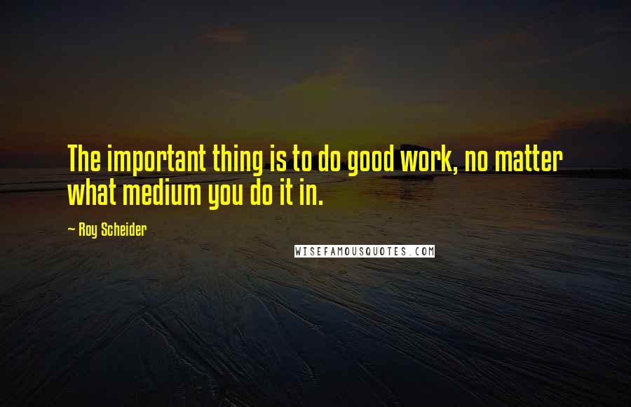 Roy Scheider Quotes: The important thing is to do good work, no matter what medium you do it in.