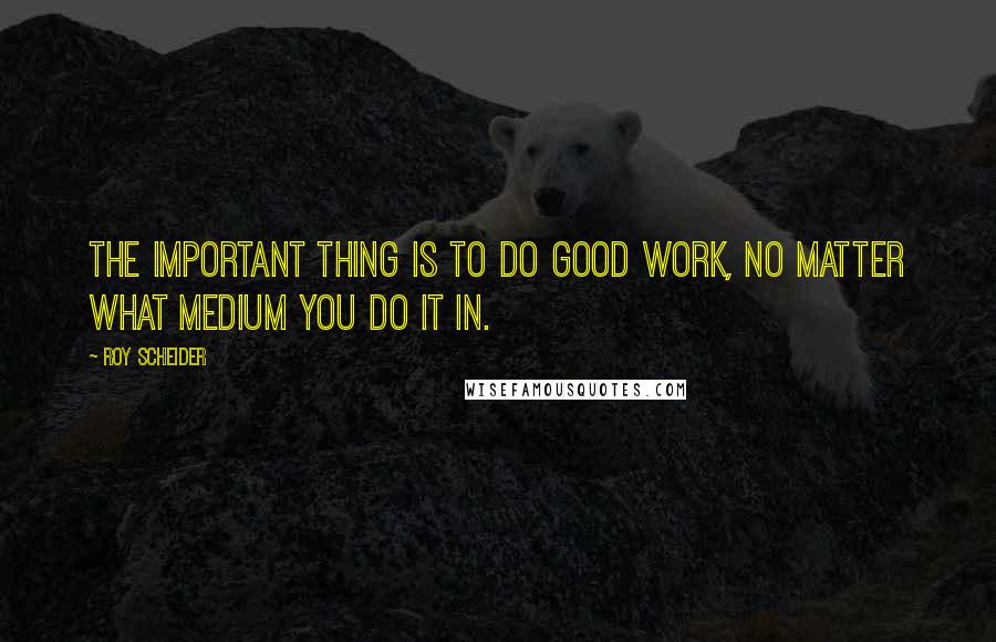 Roy Scheider Quotes: The important thing is to do good work, no matter what medium you do it in.