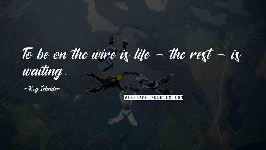 Roy Scheider Quotes: To be on the wire is life - the rest - is waiting.