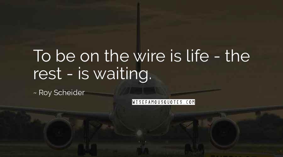 Roy Scheider Quotes: To be on the wire is life - the rest - is waiting.