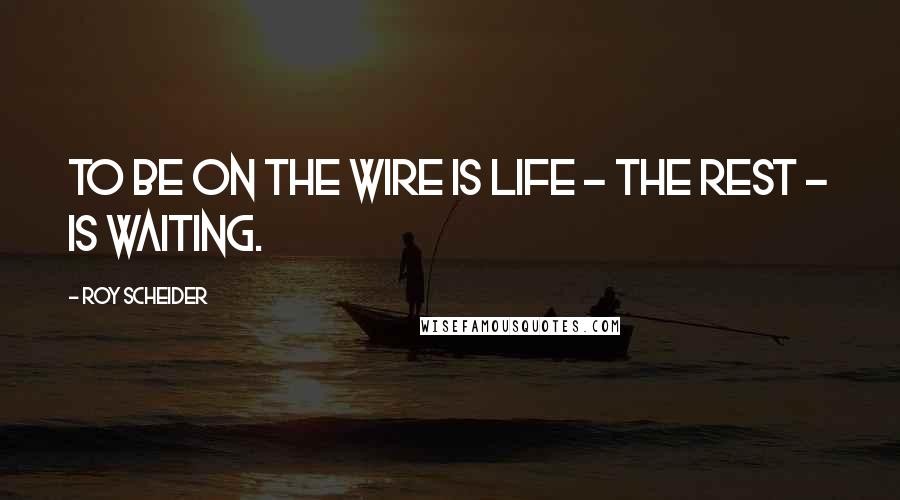 Roy Scheider Quotes: To be on the wire is life - the rest - is waiting.