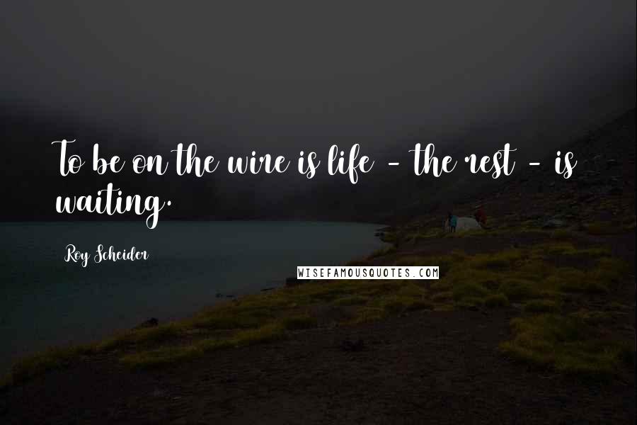 Roy Scheider Quotes: To be on the wire is life - the rest - is waiting.