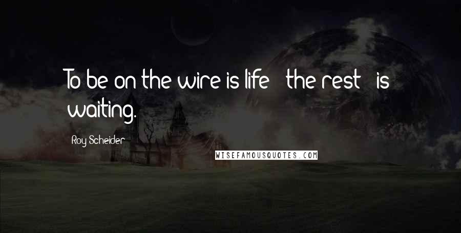 Roy Scheider Quotes: To be on the wire is life - the rest - is waiting.