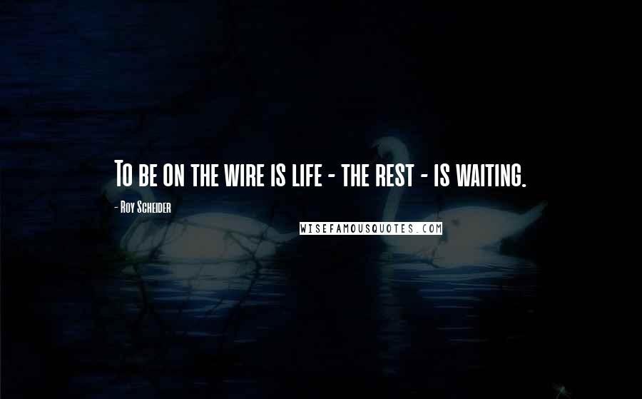 Roy Scheider Quotes: To be on the wire is life - the rest - is waiting.