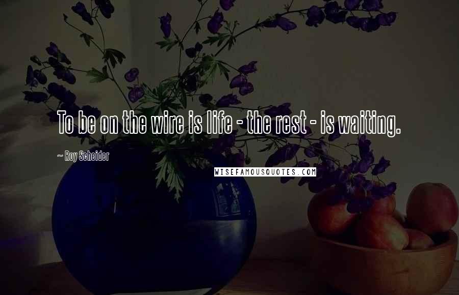 Roy Scheider Quotes: To be on the wire is life - the rest - is waiting.