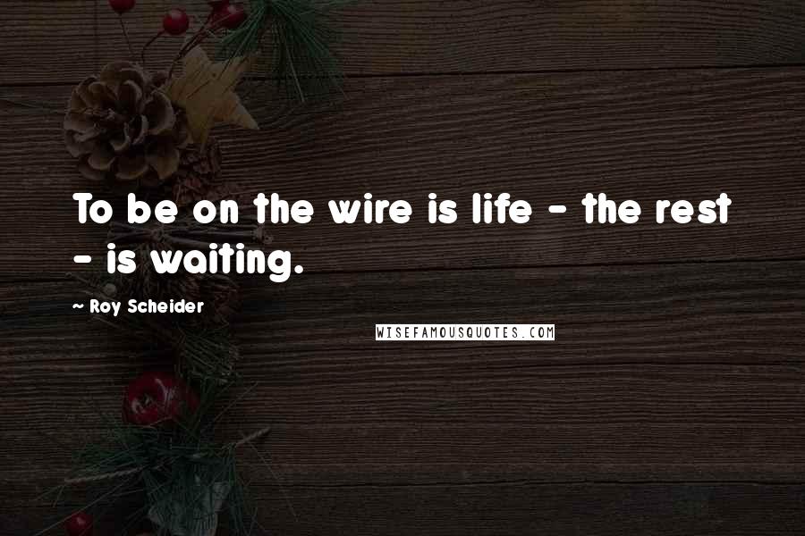 Roy Scheider Quotes: To be on the wire is life - the rest - is waiting.