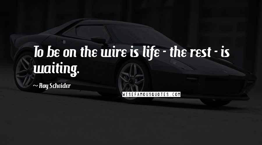 Roy Scheider Quotes: To be on the wire is life - the rest - is waiting.