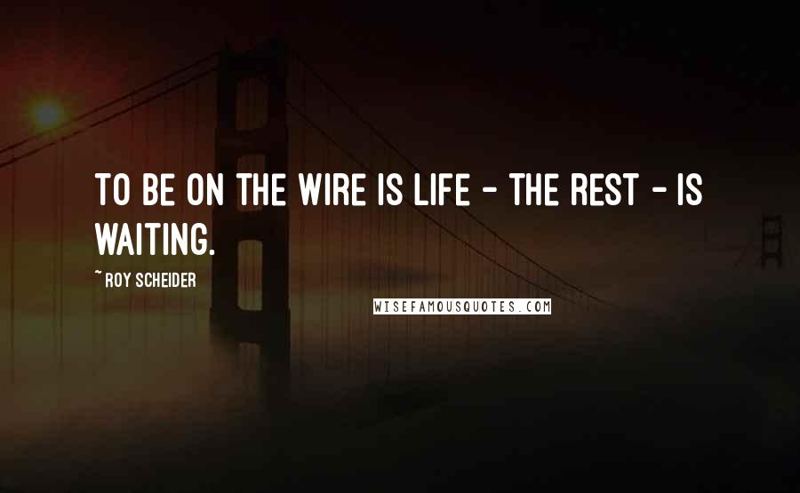Roy Scheider Quotes: To be on the wire is life - the rest - is waiting.