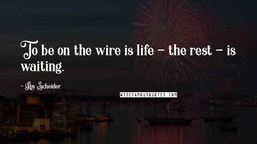 Roy Scheider Quotes: To be on the wire is life - the rest - is waiting.