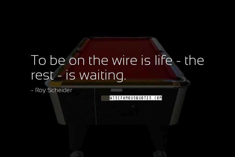 Roy Scheider Quotes: To be on the wire is life - the rest - is waiting.