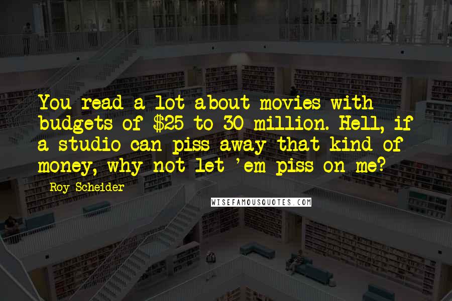 Roy Scheider Quotes: You read a lot about movies with budgets of $25 to 30 million. Hell, if a studio can piss away that kind of money, why not let 'em piss on me?