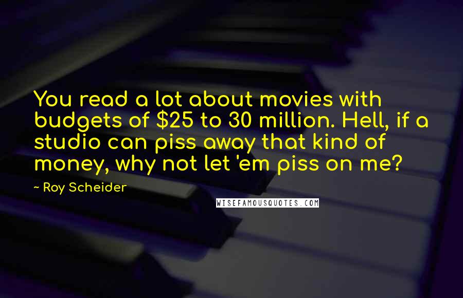 Roy Scheider Quotes: You read a lot about movies with budgets of $25 to 30 million. Hell, if a studio can piss away that kind of money, why not let 'em piss on me?