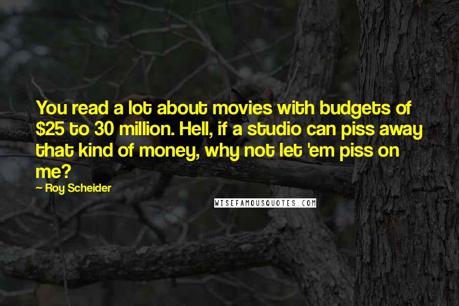 Roy Scheider Quotes: You read a lot about movies with budgets of $25 to 30 million. Hell, if a studio can piss away that kind of money, why not let 'em piss on me?