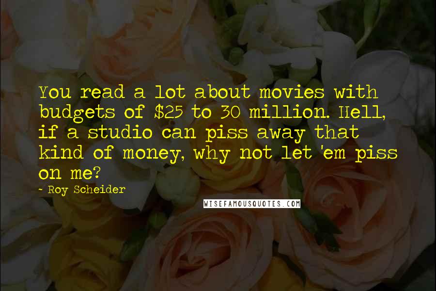 Roy Scheider Quotes: You read a lot about movies with budgets of $25 to 30 million. Hell, if a studio can piss away that kind of money, why not let 'em piss on me?