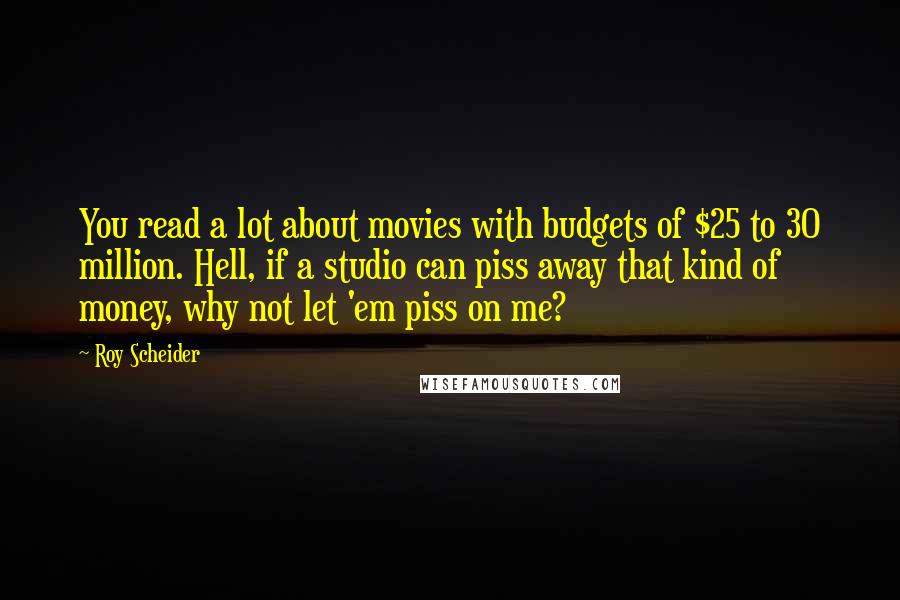 Roy Scheider Quotes: You read a lot about movies with budgets of $25 to 30 million. Hell, if a studio can piss away that kind of money, why not let 'em piss on me?