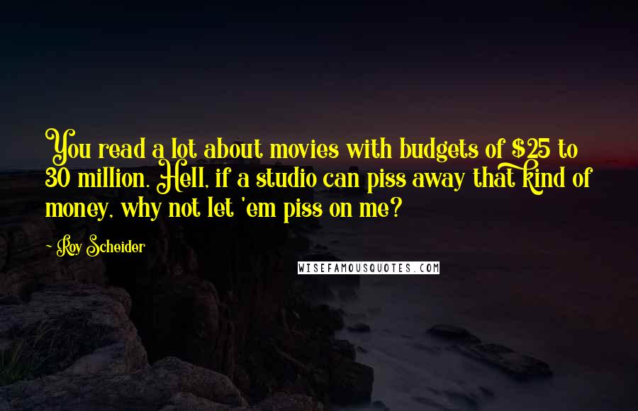 Roy Scheider Quotes: You read a lot about movies with budgets of $25 to 30 million. Hell, if a studio can piss away that kind of money, why not let 'em piss on me?