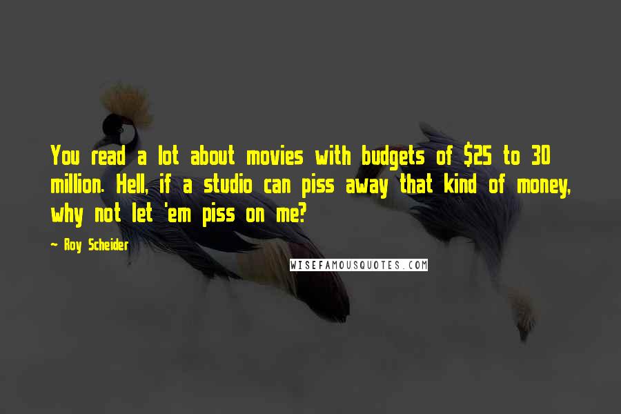 Roy Scheider Quotes: You read a lot about movies with budgets of $25 to 30 million. Hell, if a studio can piss away that kind of money, why not let 'em piss on me?