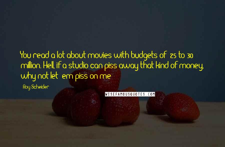 Roy Scheider Quotes: You read a lot about movies with budgets of $25 to 30 million. Hell, if a studio can piss away that kind of money, why not let 'em piss on me?