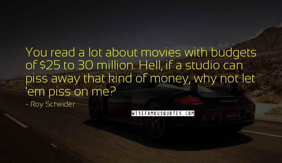 Roy Scheider Quotes: You read a lot about movies with budgets of $25 to 30 million. Hell, if a studio can piss away that kind of money, why not let 'em piss on me?