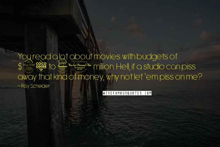 Roy Scheider Quotes: You read a lot about movies with budgets of $25 to 30 million. Hell, if a studio can piss away that kind of money, why not let 'em piss on me?