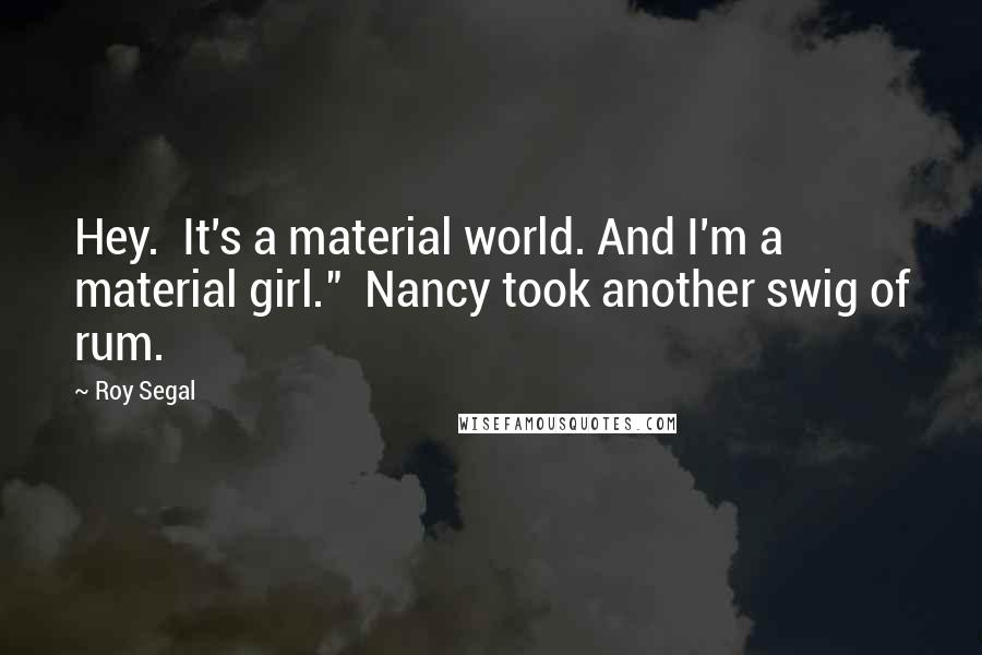 Roy Segal Quotes: Hey. It's a material world. And I'm a material girl." Nancy took another swig of rum.