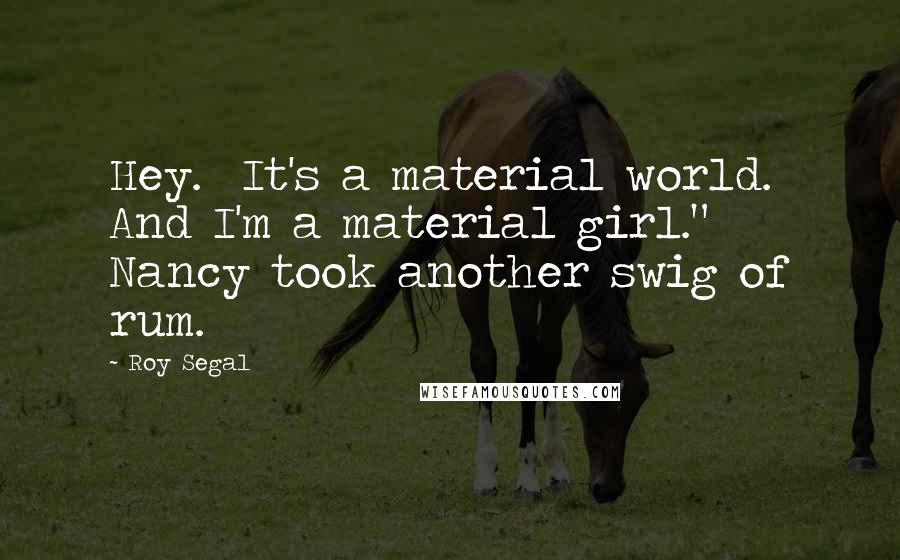 Roy Segal Quotes: Hey.  It's a material world. And I'm a material girl."  Nancy took another swig of rum.