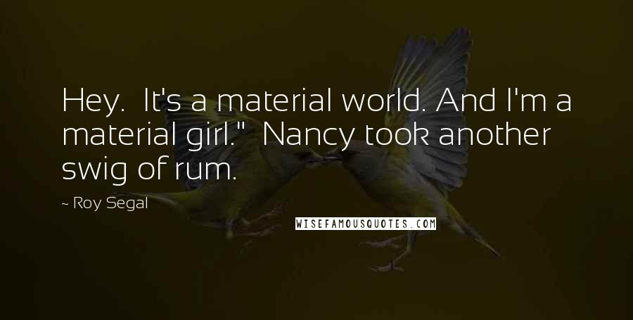 Roy Segal Quotes: Hey.  It's a material world. And I'm a material girl."  Nancy took another swig of rum.