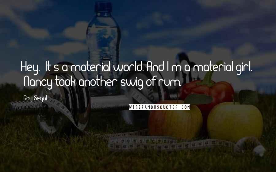 Roy Segal Quotes: Hey.  It's a material world. And I'm a material girl."  Nancy took another swig of rum.