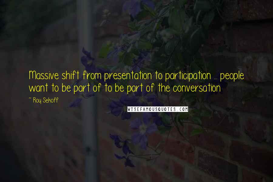 Roy Sekoff Quotes: Massive shift from presentation to participation ... people want to be part of to be part of the conversation