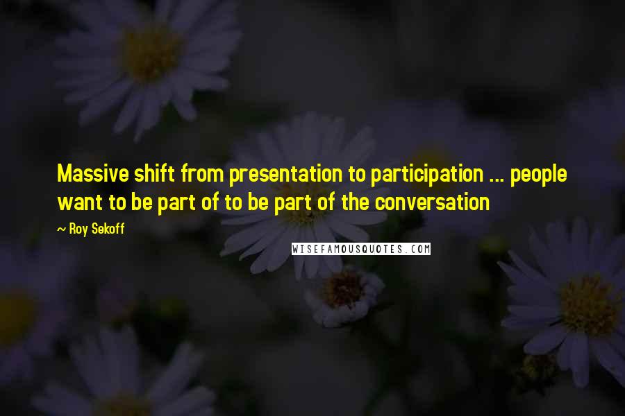 Roy Sekoff Quotes: Massive shift from presentation to participation ... people want to be part of to be part of the conversation