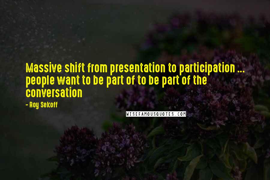 Roy Sekoff Quotes: Massive shift from presentation to participation ... people want to be part of to be part of the conversation