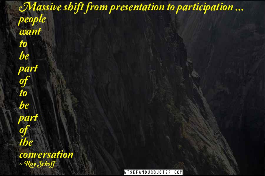 Roy Sekoff Quotes: Massive shift from presentation to participation ... people want to be part of to be part of the conversation