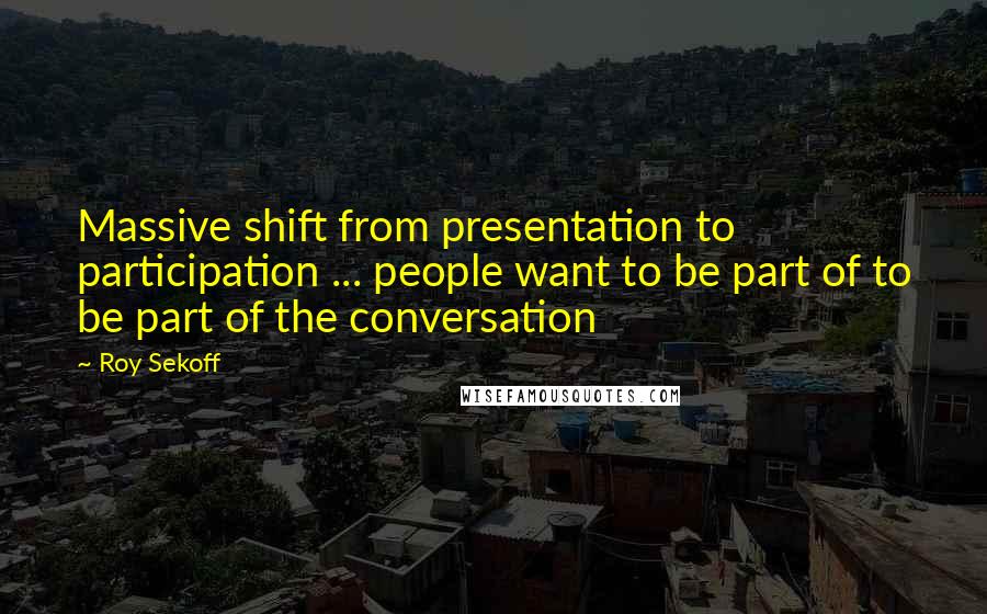 Roy Sekoff Quotes: Massive shift from presentation to participation ... people want to be part of to be part of the conversation