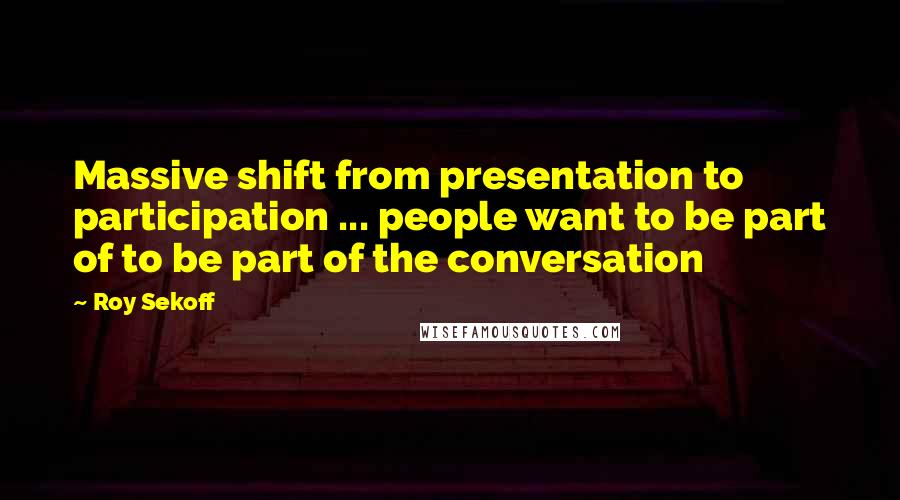 Roy Sekoff Quotes: Massive shift from presentation to participation ... people want to be part of to be part of the conversation