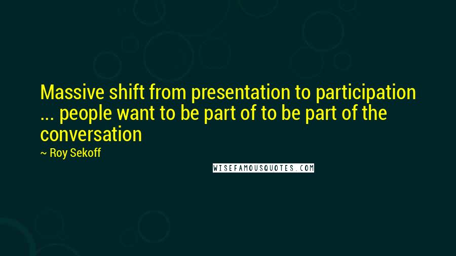 Roy Sekoff Quotes: Massive shift from presentation to participation ... people want to be part of to be part of the conversation