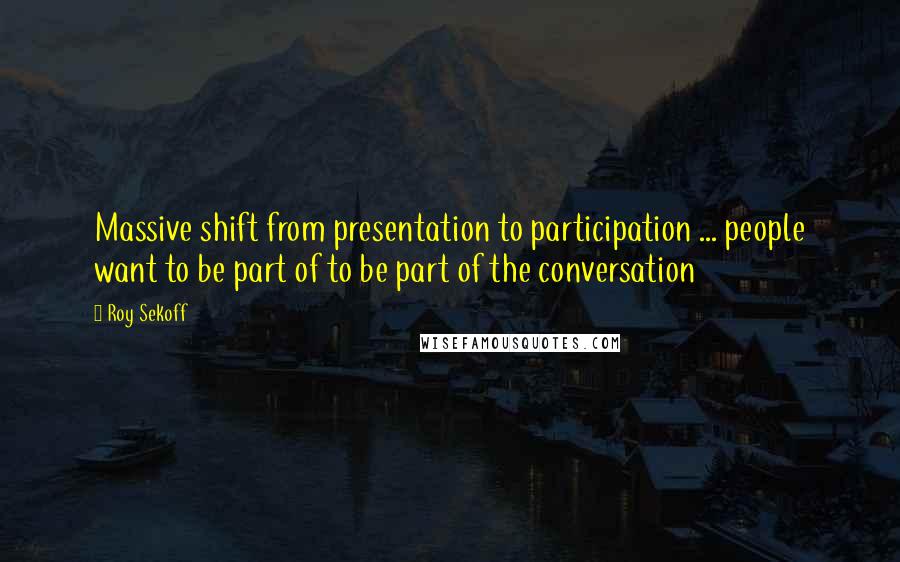 Roy Sekoff Quotes: Massive shift from presentation to participation ... people want to be part of to be part of the conversation