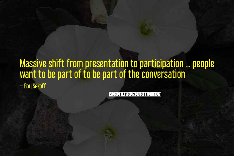 Roy Sekoff Quotes: Massive shift from presentation to participation ... people want to be part of to be part of the conversation