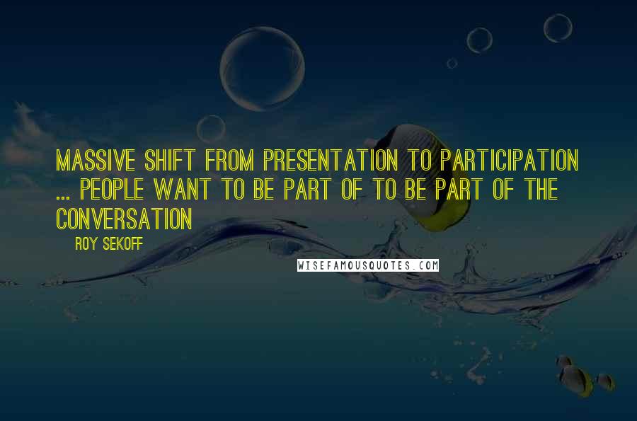 Roy Sekoff Quotes: Massive shift from presentation to participation ... people want to be part of to be part of the conversation