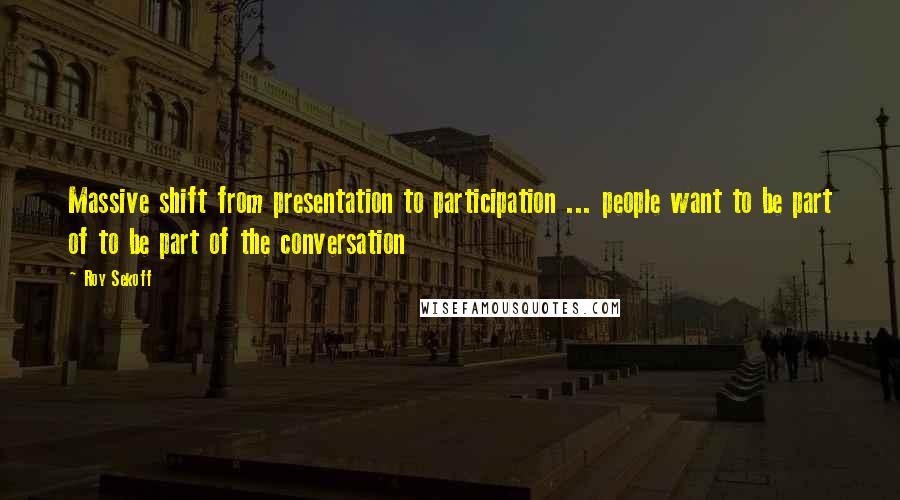 Roy Sekoff Quotes: Massive shift from presentation to participation ... people want to be part of to be part of the conversation