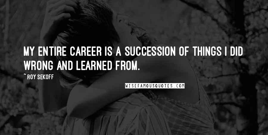 Roy Sekoff Quotes: My entire career is a succession of things I did wrong and learned from.